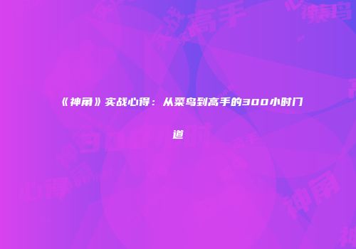 《神角》实战心得：从菜鸟到高手的300小时门道