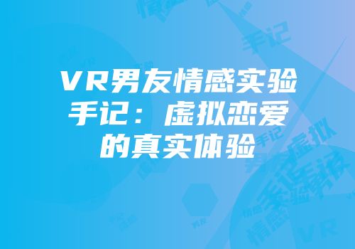VR男友情感实验手记：虚拟恋爱的真实体验