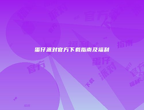 蛋仔派对官方下载指南及福利