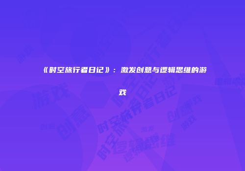 《时空旅行者日记》：激发创意与逻辑思维的游戏