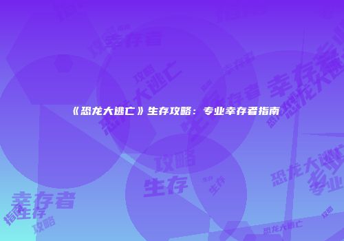 《恐龙大逃亡》生存攻略：专业幸存者指南