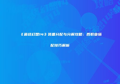 《最终幻想14》装备分配与分解攻略：各职业搭配技巧解析