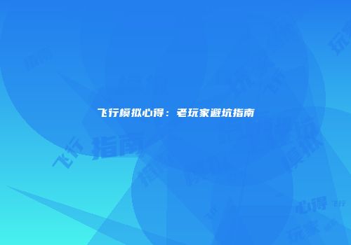 飞行模拟心得：老玩家避坑指南