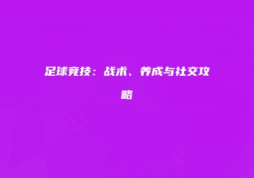 足球竞技：战术、养成与社交攻略