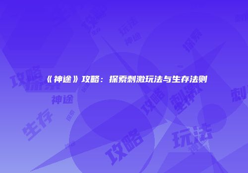 《神途》攻略：探索刺激玩法与生存法则