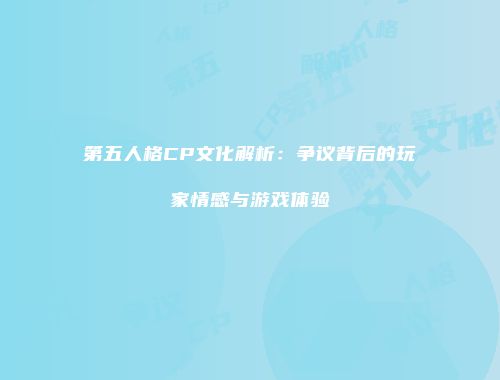 第五人格CP文化解析：争议背后的玩家情感与游戏体验