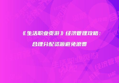《生活职业页游》经济管理攻略:合理分配资源避免浪费