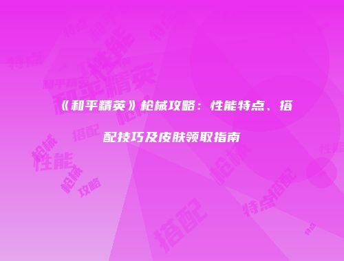 《和平精英》枪械攻略：性能特点、搭配技巧及皮肤领取指南