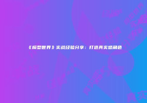 《模型世界》实战经验分享：打造真实感角色