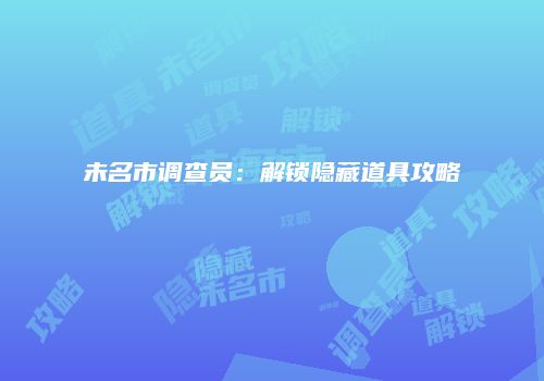 未名市调查员：解锁隐藏道具攻略