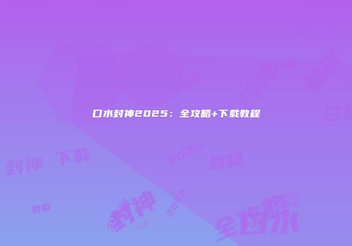 口水封神2025：全攻略+下载教程