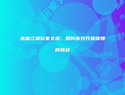 热血江湖玩家交流：如何应对升级缓慢的挑战