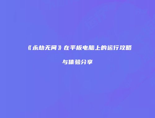 《永劫无间》在平板电脑上的运行攻略与体验分享