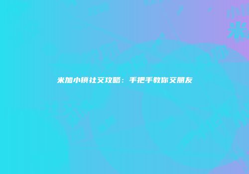米加小镇社交攻略：手把手教你交朋友