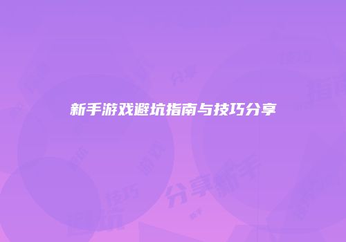 新手游戏避坑指南与技巧分享