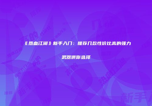 《热血江湖》新手入门：推荐几款性价比高的强力武器供你选择