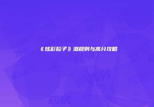 《炫彩粒子》潜规则与高分攻略