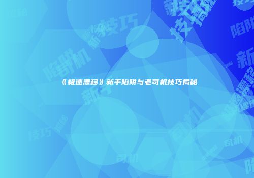 《极速漂移》新手陷阱与老司机技巧揭秘