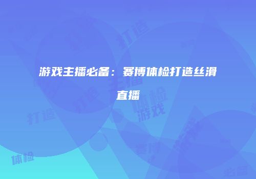游戏主播必备：赛博体检打造丝滑直播