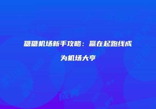 糖糖机场新手攻略：赢在起跑线成为机场大亨