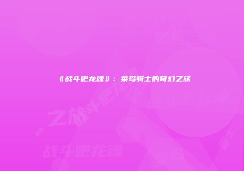 《战斗吧龙魂》：菜鸟骑士的奇幻之旅