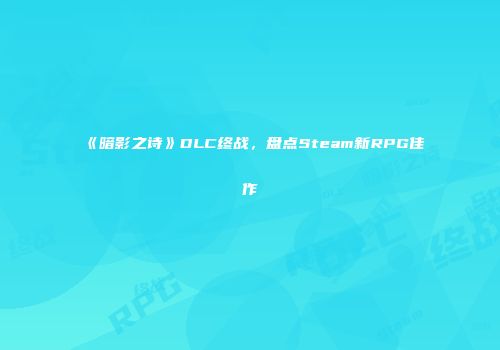 《暗影之诗》DLC终战，盘点Steam新RPG佳作
