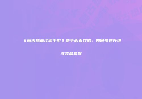 《复古热血江湖手游》新手必看攻略：如何快速升级与装备获取