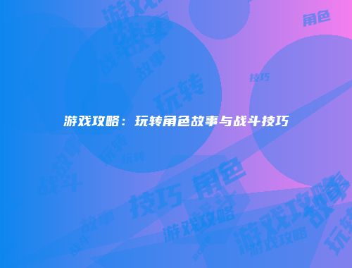 游戏攻略：玩转角色故事与战斗技巧