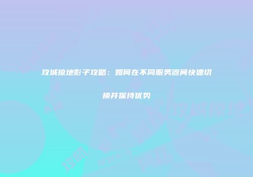 攻城掠地影子攻略：如何在不同服务器间快速切换并保持优势