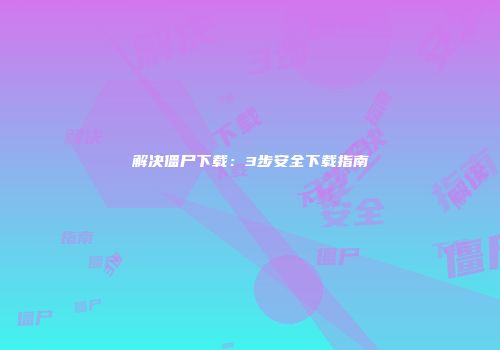 解决僵尸下载：3步安全下载指南