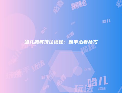 哈儿麻将玩法揭秘：新手必看技巧