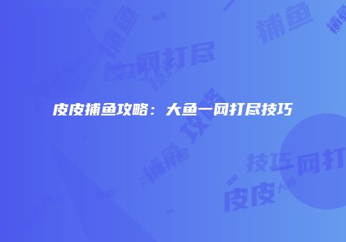 皮皮捕鱼攻略：大鱼一网打尽技巧
