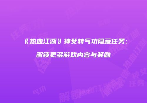 《热血江湖》神女转气功隐藏任务：解锁更多游戏内容与奖励