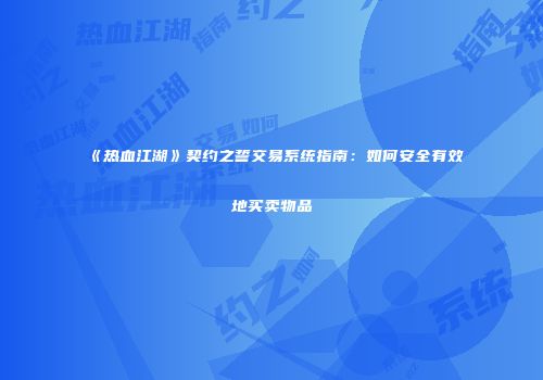《热血江湖》契约之誓交易系统指南：如何安全有效地买卖物品