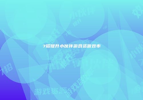 7招提升小伙伴游戏资源效率