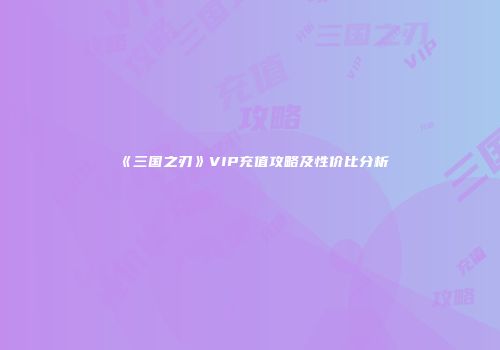 《三国之刃》VIP充值攻略及性价比分析