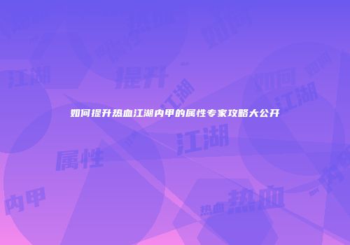 如何提升热血江湖内甲的属性专家攻略大公开