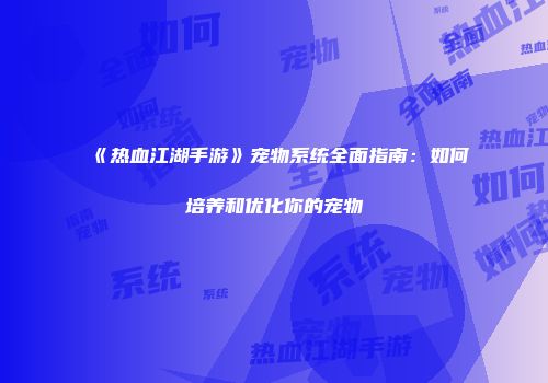 《热血江湖手游》宠物系统全面指南：如何培养和优化你的宠物
