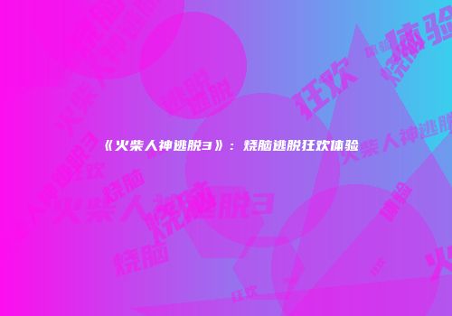 《火柴人神逃脱3》：烧脑逃脱狂欢体验
