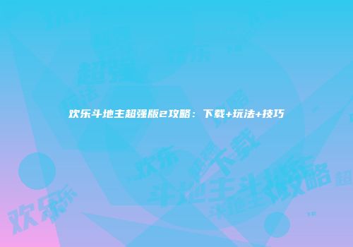 欢乐斗地主超强版2攻略：下载+玩法+技巧