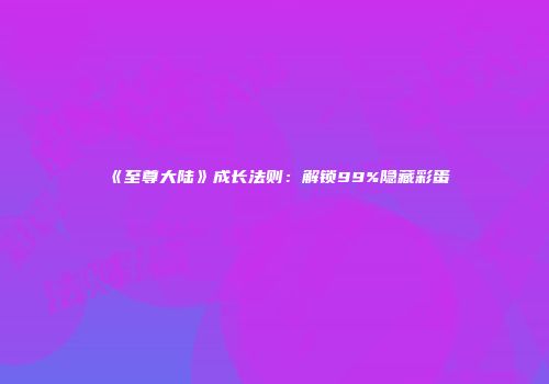 《至尊大陆》成长法则：解锁99%隐藏彩蛋