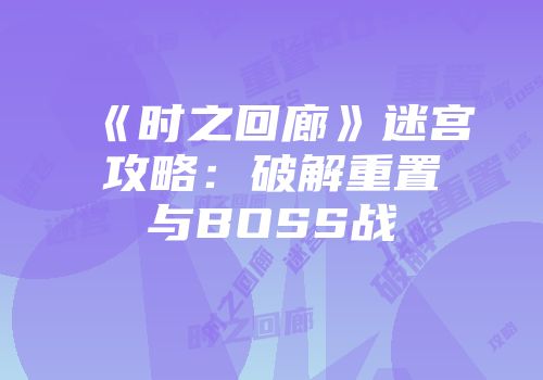 《时之回廊》迷宫攻略：破解重置与BOSS战