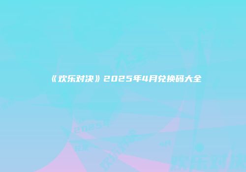 《欢乐对决》2025年4月兑换码大全