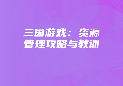 三国游戏:资源管理攻略与教训