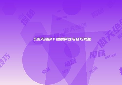 《傲天绝剑》隐藏属性与技巧揭秘