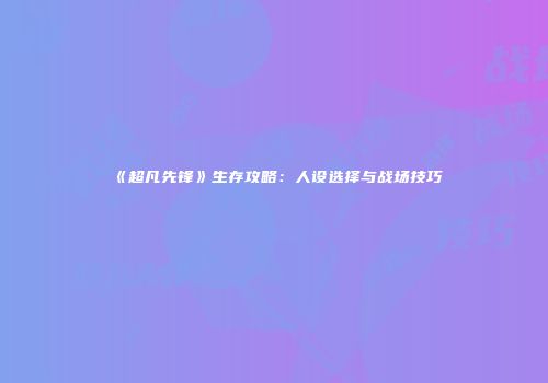《超凡先锋》生存攻略：人设选择与战场技巧