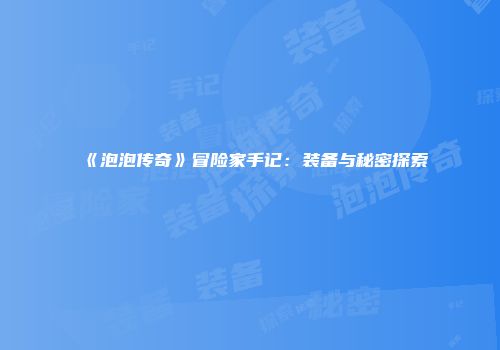 《泡泡传奇》冒险家手记：装备与秘密探索