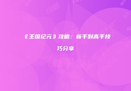 《王国纪元》攻略：新手到高手技巧分享