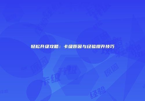 轻松升级攻略：卡级原因与经验提升技巧