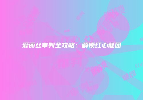 爱丽丝审判全攻略：解锁红心谜团